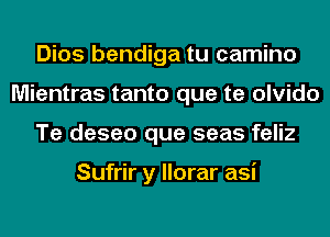 Dios bendiga tu camino
Mientras tanto que te olvido
Te deseo que seas feliz

Sufrir y llorar asi