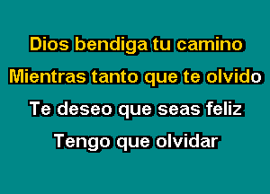 Dios bendiga tu camino
Mientras tanto que te olvido
Te deseo que seas feliz

Tengo que olvidar