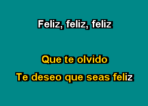 Feliz, feliz, feliz

Que te olvido

Te deseo que seas feliz