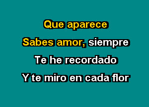 Que aparece

Sabes amor, siempre

Te he recordado

Y te miro en cada flor