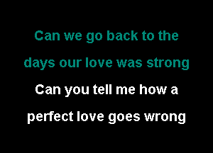 Can we go back to the

days our love was strong

Can you tell me how a

perfect love goes wrong