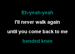 Eh-yeah-yeah

I'll never walk again

until you come back to me

bended knee