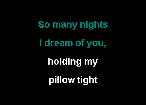 So many nights

I dream of you,

holding my

pillow tight