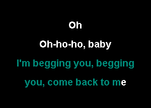 Oh
Oh-ho-ho, baby

I'm begging you, begging

you, come back to me