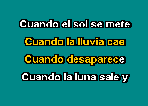 Cuando el sol se mete
Cuando la Iluvia cae

Cuando desaparece

Cuando la luna sale y