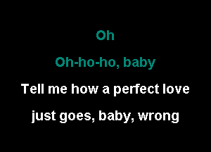 Oh
Oh-ho-ho, baby

Tell me how a perfect love

just goes, baby, wrong