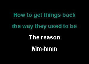 How to get things back

the way they used to be

The reason

Mmhmm