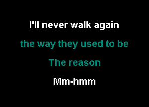 I'll never walk again

the way they used to be

The reason

Mmhmm