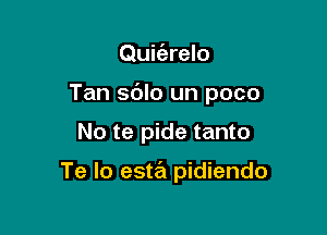 Quit'erelo

Tan sdlo un poco

No te pide tanto

Te Io esta pidiendo