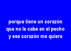 porque tiene un coraz6n

que no le cabe en el pecho
y ese corazc'm me quiere