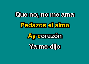 Que no, no me ama
Pedazos el alma

Ay corazdn

Ya me dijo