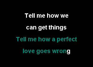 Tell me how we

can get things

Tell me how a perfect

love goes wrong