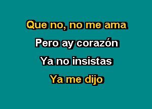 Que no, no me ama
Pero ay corazc'm

Ya no insistas

Ya me dijo