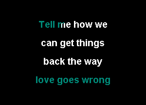 Tell me how we
can get things

back the way

love goes wrong