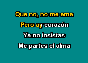 Que no, no me ama
Pero ay corazc'm

Ya no insistas

Me partes el alma