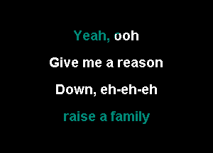 Yeah,ooh

Give me a reason

Down, eh-eh-eh

raise a family