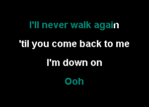 I'll never walk again

'til you come back to me

I'm down on

Ooh