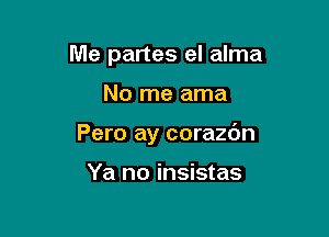 Me partes el alma

No me ama
Pero ay corazc'm

Ya no insistas