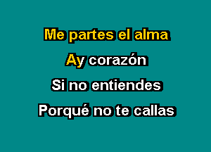 Me partes el alma
Ay corazc'm

Si no entiendes

Porquc'e no te callas