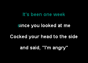 It's been one week
since you looked at me

Cooked your head to the side

and said, I'm angry