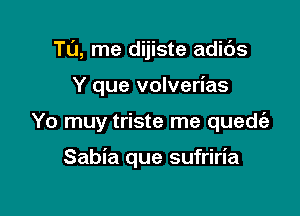 T0, me dijiste adibs

Y que volverias

Yo muy triste me quedrfz

Sabia que sufriria