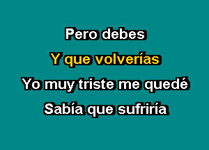 Pero debes

Y que volverias

Yo muy triste me quedrfz

Sabia que sufriria