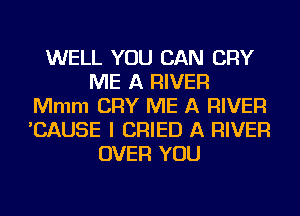 WELL YOU CAN CRY
ME A RIVER
Mmm CRY ME A RIVER
'CAUSE I CRIED A RIVER
OVER YOU