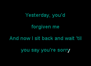 Yesterday, you'd

forgiven me
And now I sit back and wait 'til

you say you're sorry