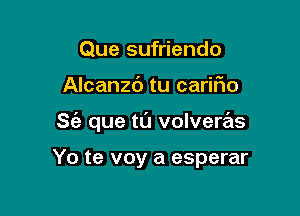 Que sufriendo
Alcanzd tu carifio

S(e que tl'J volveras

Yo te voy a esperar