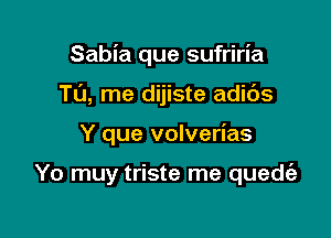 Sabia que sufriria
TL'J, me dijiste adids

Y que volverias

Yo muy triste me quedfe