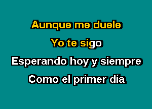 Aunque me duele

Yo te sigo

Esperando hoy y siempre

Como el primer dia