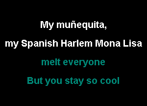 My muriequita,

my Spanish Harlem Mona Lisa
melt everyone

But you stay so cool