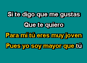 Si te digo que me gustas
Que te quiero
Para mi tl'J eres muyjoven

Pues yo soy mayor que tl'J