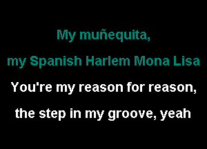 My muriequita,
my Spanish Harlem Mona Lisa
You're my reason for reason,

the step in my groove, yeah