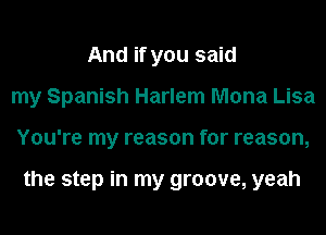 And if you said
my Spanish Harlem Mona Lisa
You're my reason for reason,

the step in my groove, yeah