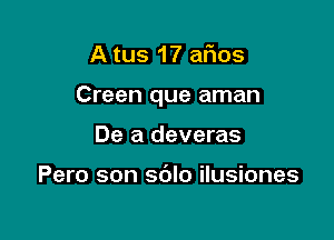 A tus 17 afios

Creen que aman

De a deveras

Pero son sdlo ilusiones