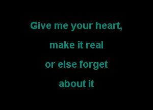 Give me your heart,

make it real

or else forget

aboutn