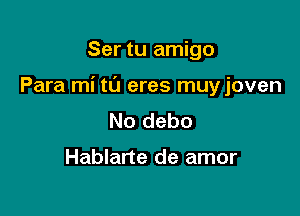 Ser tu amigo

Para mi ta eres muyjoven

No debo

Hablarte de amor