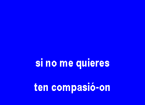 si no me quieres

ten compasib-on