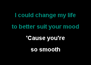 I could change my life

to better suit your mood

'Cause you're

so smooth