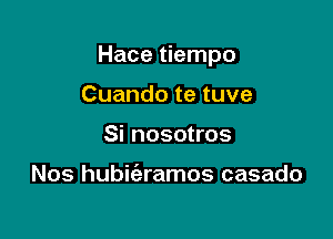 Hace tiempo

Cuando te tuve
Si nosotros

Nos hubit'aramos casado