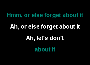 Hmm, or else forget about it

Ah, or else forget about it
Ah, let's don't

aboutn