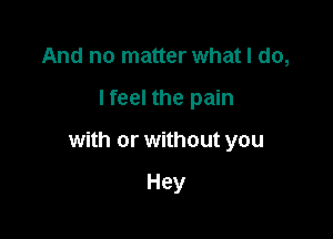 And no matter what I do,

I feel the pain

with or without you

Hey