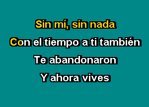 Sin mi, sin nada

Con el tiempo a ti tambie'en

Te abandonaron

Y ahora vives