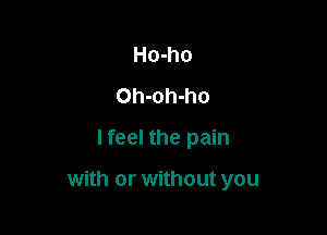 Ho-ho
Oh-oh-ho
lfeel the pain

with or without you