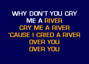 WHY DON'T YOU CRY
ME A RIVER
CRY ME A RIVER
'CAUSE I CRIED A RIVER
OVER YOU
OVER YOU