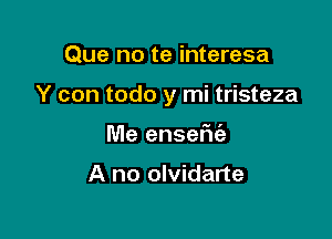 Que no te interesa

Y con todo y mi tristeza

Me enseFu'e

A no olvidarte