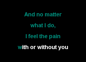 And no matter
what I do,
lfeel the pain

with or without you