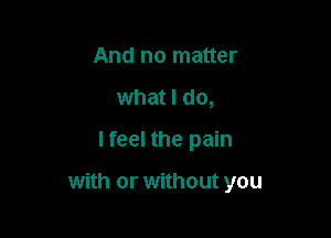 And no matter
what I do,
lfeel the pain

with or without you
