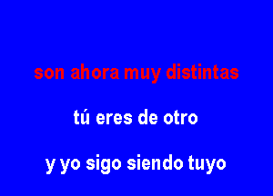 til eres de otro

y yo sigo siendo tuyo